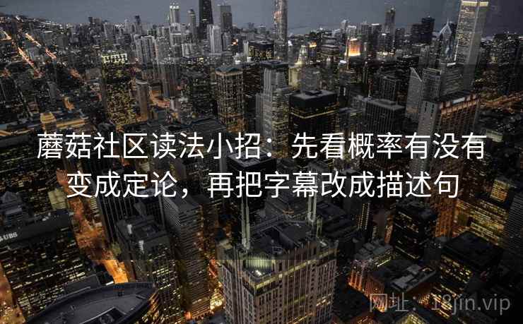 蘑菇社区读法小招：先看概率有没有变成定论，再把字幕改成描述句  第2张