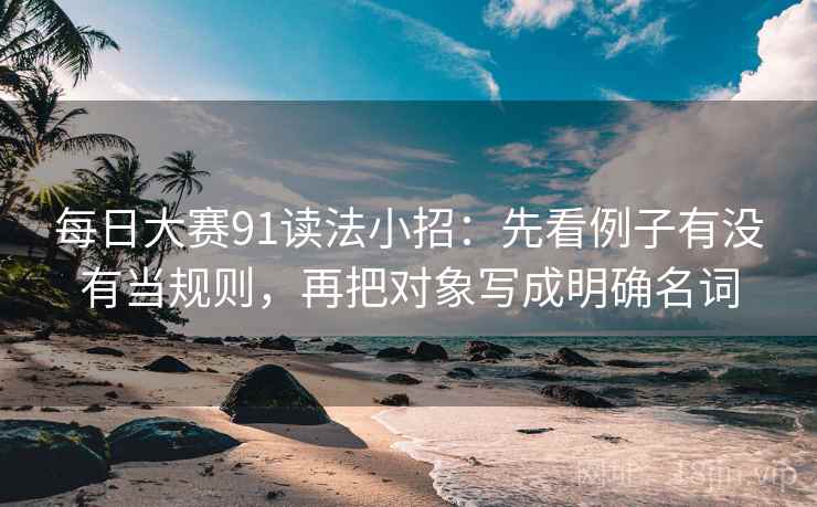 每日大赛91读法小招：先看例子有没有当规则，再把对象写成明确名词  第2张