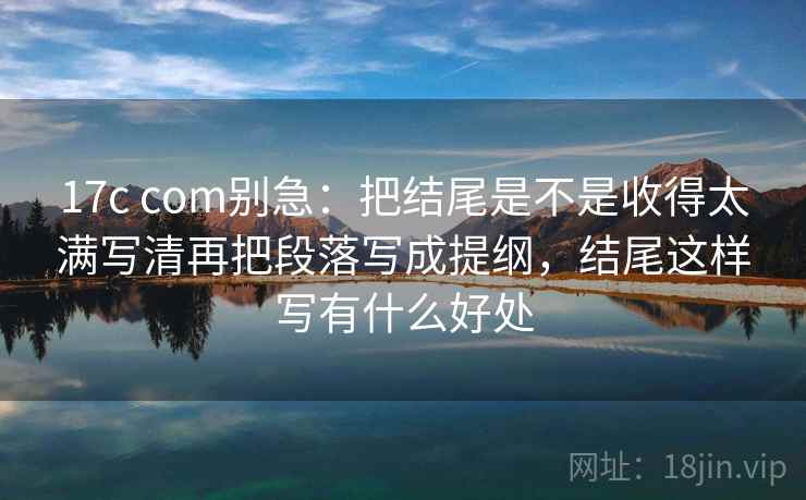 17c com别急：把结尾是不是收得太满写清再把段落写成提纲，结尾这样写有什么好处  第2张