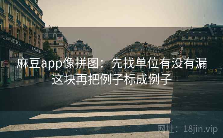 麻豆app像拼图：先找单位有没有漏这块再把例子标成例子  第2张