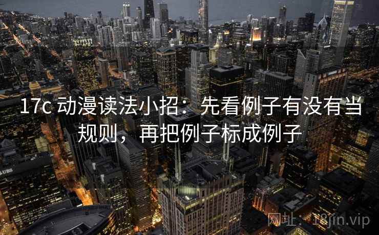 17c 动漫读法小招：先看例子有没有当规则，再把例子标成例子