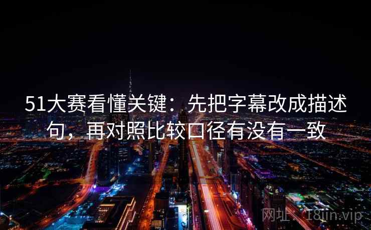 51大赛看懂关键：先把字幕改成描述句，再对照比较口径有没有一致