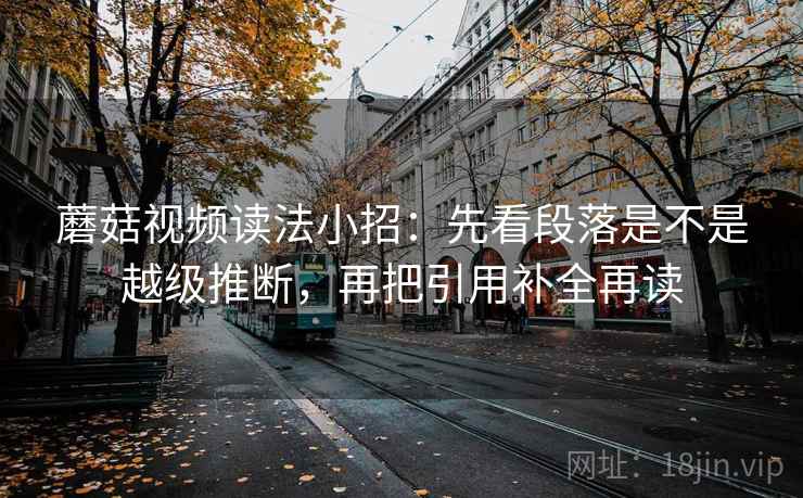 蘑菇视频读法小招：先看段落是不是越级推断，再把引用补全再读