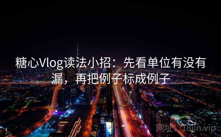 糖心Vlog读法小招：先看单位有没有漏，再把例子标成例子