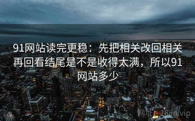 91网站读完更稳：先把相关改回相关再回看结尾是不是收得太满，所以91网站多少