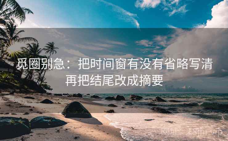 觅圈别急：把时间窗有没有省略写清再把结尾改成摘要