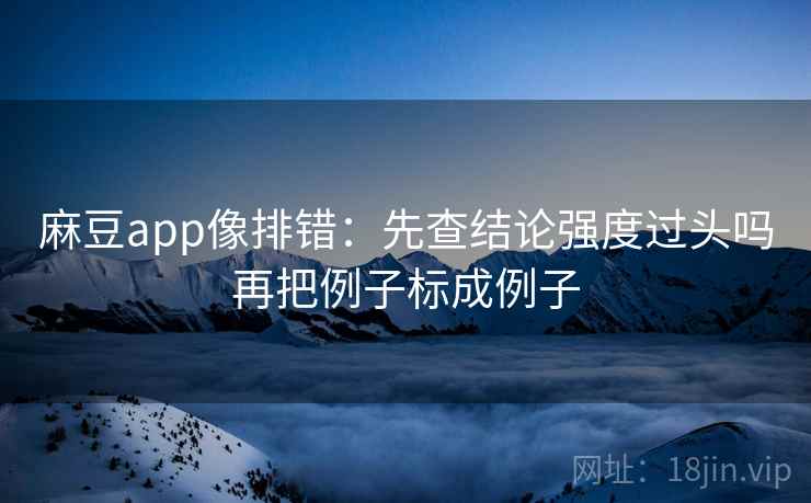 麻豆app像排错：先查结论强度过头吗再把例子标成例子