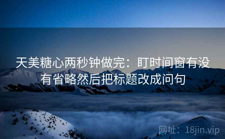 天美糖心两秒钟做完：盯时间窗有没有省略然后把标题改成问句  第2张