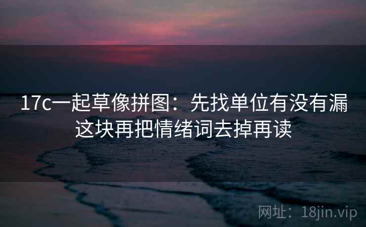 17c一起草像拼图：先找单位有没有漏这块再把情绪词去掉再读  第2张