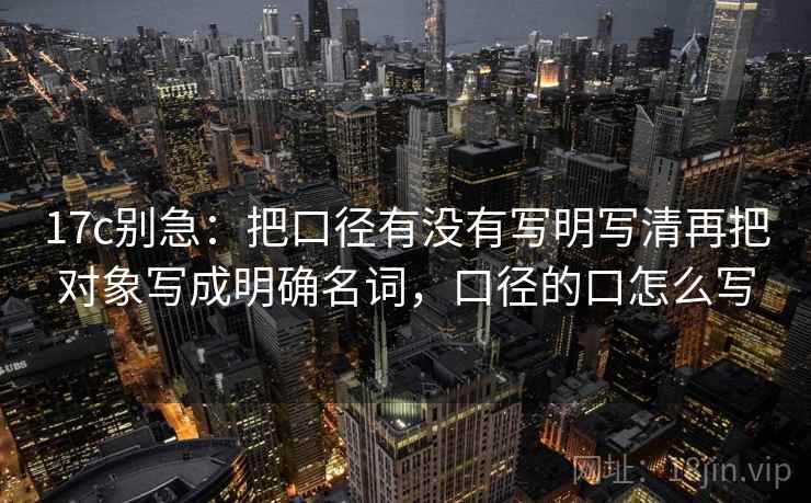 17c别急：把口径有没有写明写清再把对象写成明确名词，口径的口怎么写  第2张