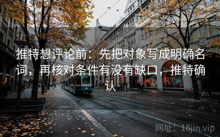 推特想评论前：先把对象写成明确名词，再核对条件有没有缺口，推特确认