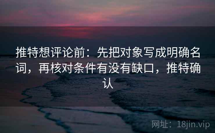 推特想评论前：先把对象写成明确名词，再核对条件有没有缺口，推特确认  第2张
