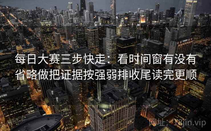 每日大赛三步快走：看时间窗有没有省略做把证据按强弱排收尾读完更顺