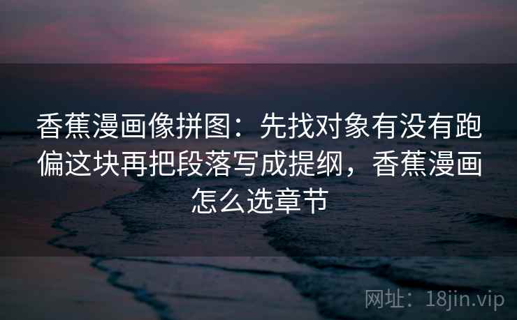 香蕉漫画像拼图：先找对象有没有跑偏这块再把段落写成提纲，香蕉漫画怎么选章节  第2张