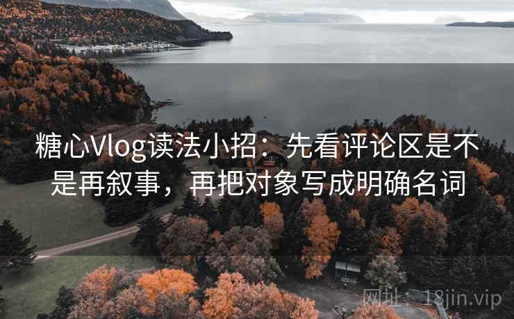 糖心Vlog读法小招：先看评论区是不是再叙事，再把对象写成明确名词  第2张