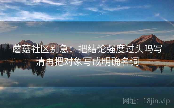 蘑菇社区别急：把结论强度过头吗写清再把对象写成明确名词