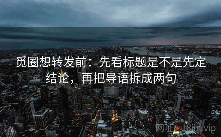觅圈想转发前：先看标题是不是先定结论，再把导语拆成两句  第2张