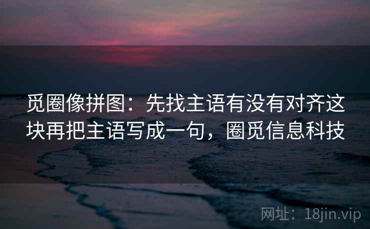 觅圈像拼图：先找主语有没有对齐这块再把主语写成一句，圈觅信息科技