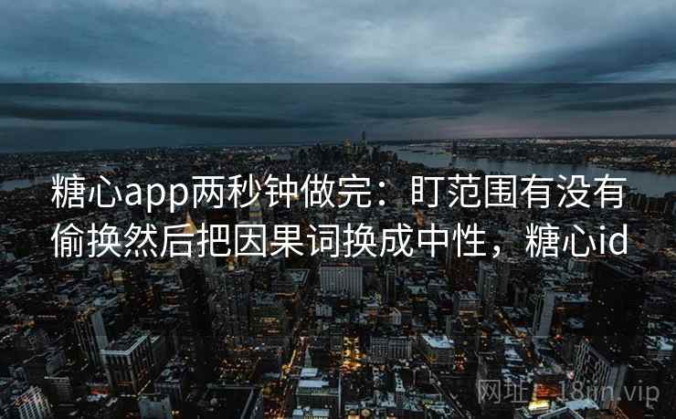 糖心app两秒钟做完：盯范围有没有偷换然后把因果词换成中性，糖心id