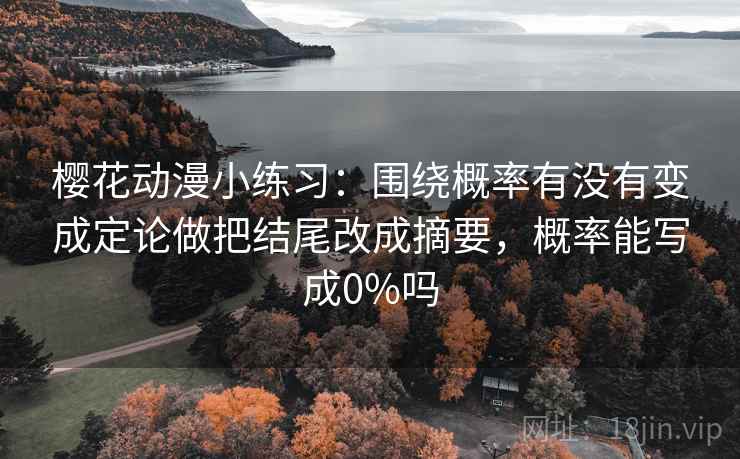 樱花动漫小练习：围绕概率有没有变成定论做把结尾改成摘要，概率能写成0%吗