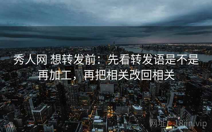 秀人网 想转发前：先看转发语是不是再加工，再把相关改回相关
