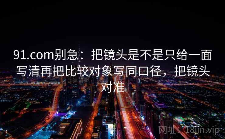91.com别急：把镜头是不是只给一面写清再把比较对象写同口径，把镜头对准