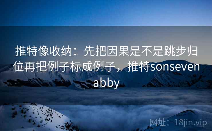 推特像收纳：先把因果是不是跳步归位再把例子标成例子，推特sonsevenabby  第2张
