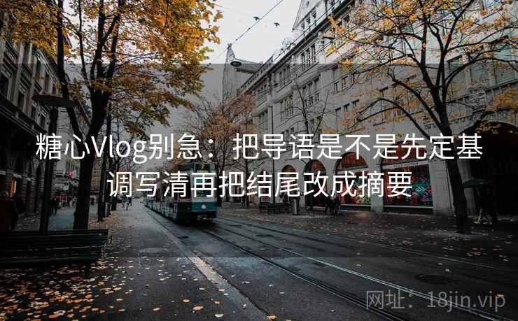糖心Vlog别急：把导语是不是先定基调写清再把结尾改成摘要  第2张