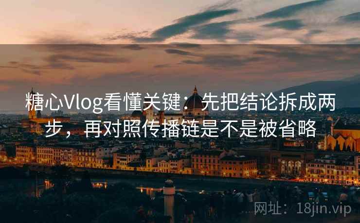 糖心Vlog看懂关键：先把结论拆成两步，再对照传播链是不是被省略