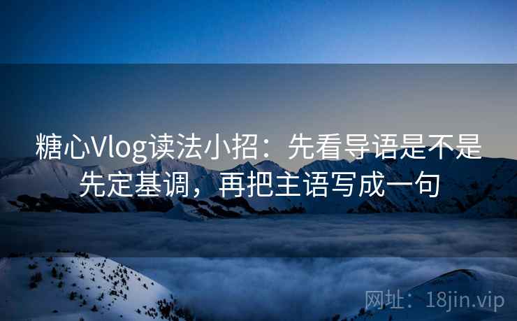 糖心Vlog读法小招：先看导语是不是先定基调，再把主语写成一句  第2张