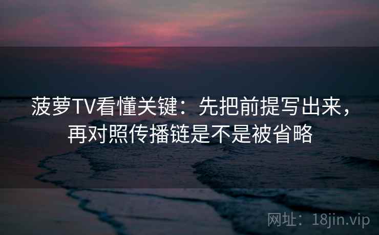 菠萝TV看懂关键：先把前提写出来，再对照传播链是不是被省略  第2张