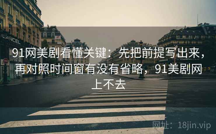 91网美剧看懂关键：先把前提写出来，再对照时间窗有没有省略，91美剧网上不去  第2张