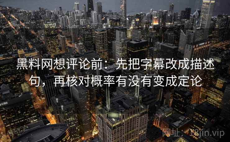 黑料网想评论前：先把字幕改成描述句，再核对概率有没有变成定论