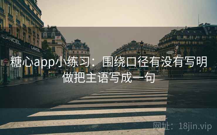 糖心app小练习：围绕口径有没有写明做把主语写成一句  第2张