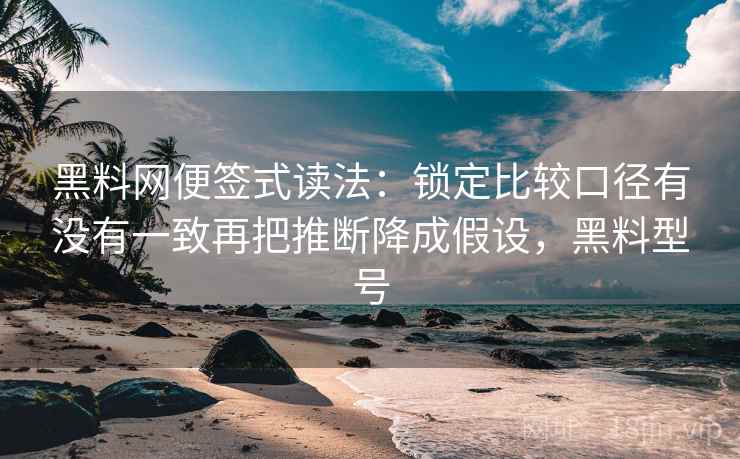 黑料网便签式读法：锁定比较口径有没有一致再把推断降成假设，黑料型号
