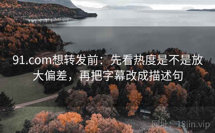 91.com想转发前：先看热度是不是放大偏差，再把字幕改成描述句