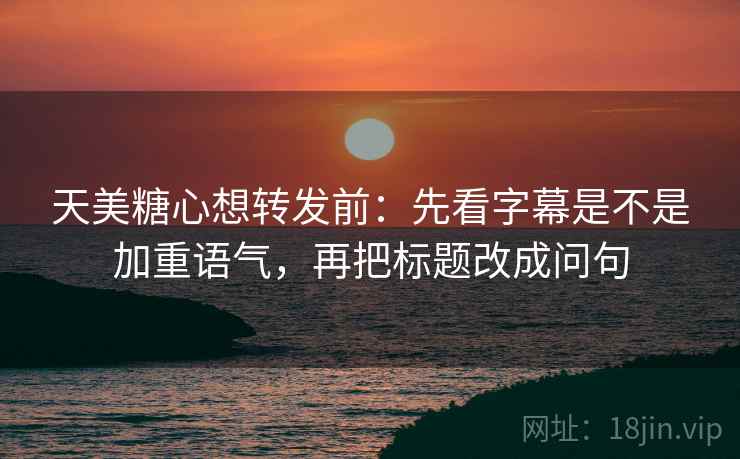 天美糖心想转发前：先看字幕是不是加重语气，再把标题改成问句