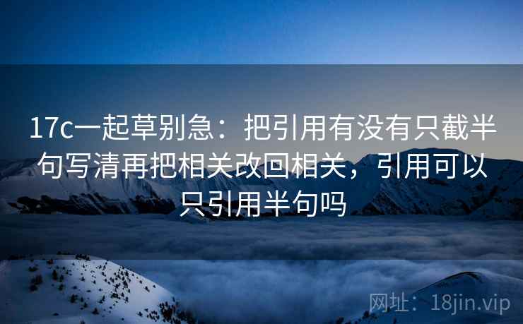 17c一起草别急：把引用有没有只截半句写清再把相关改回相关，引用可以只引用半句吗