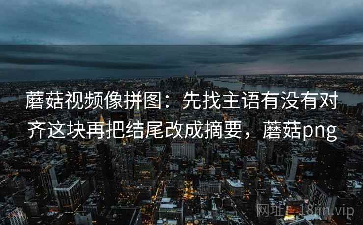 蘑菇视频像拼图：先找主语有没有对齐这块再把结尾改成摘要，蘑菇png
