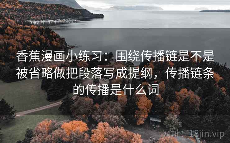 香蕉漫画小练习：围绕传播链是不是被省略做把段落写成提纲，传播链条的传播是什么词  第2张