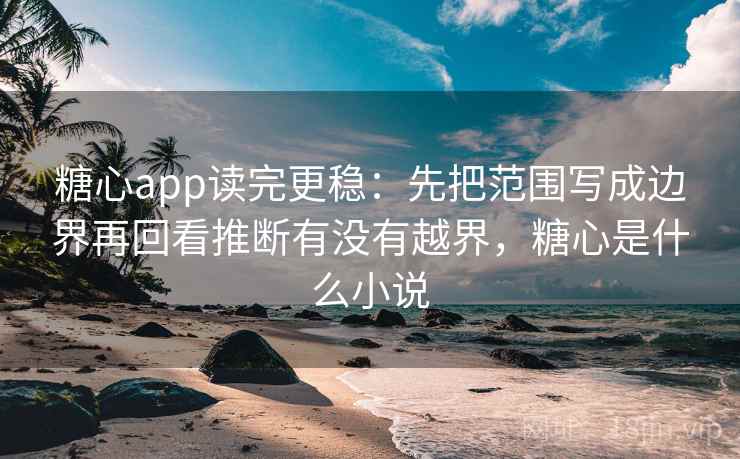 糖心app读完更稳：先把范围写成边界再回看推断有没有越界，糖心是什么小说  第2张