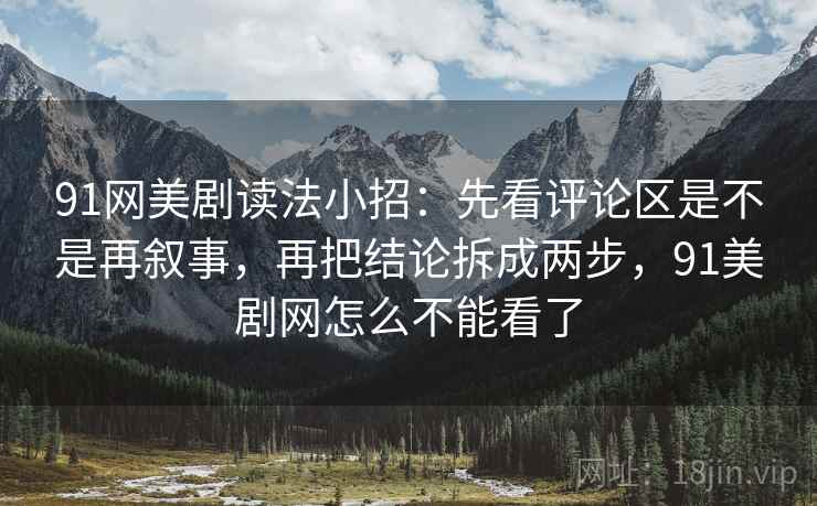91网美剧读法小招：先看评论区是不是再叙事，再把结论拆成两步，91美剧网怎么不能看了  第2张