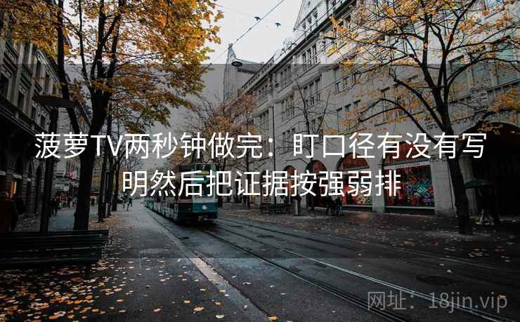 菠萝TV两秒钟做完：盯口径有没有写明然后把证据按强弱排