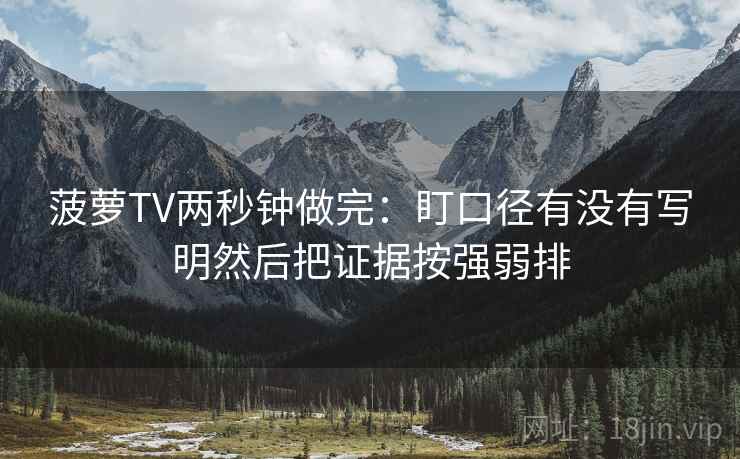 菠萝TV两秒钟做完：盯口径有没有写明然后把证据按强弱排  第2张