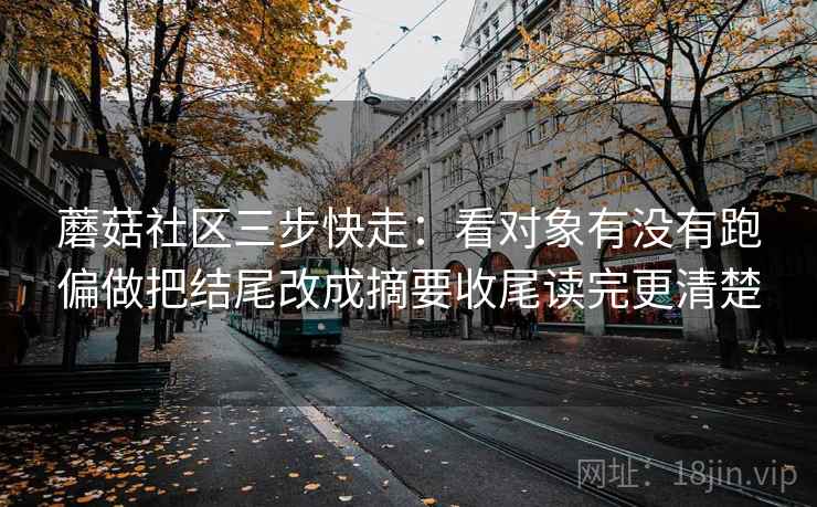 蘑菇社区三步快走：看对象有没有跑偏做把结尾改成摘要收尾读完更清楚