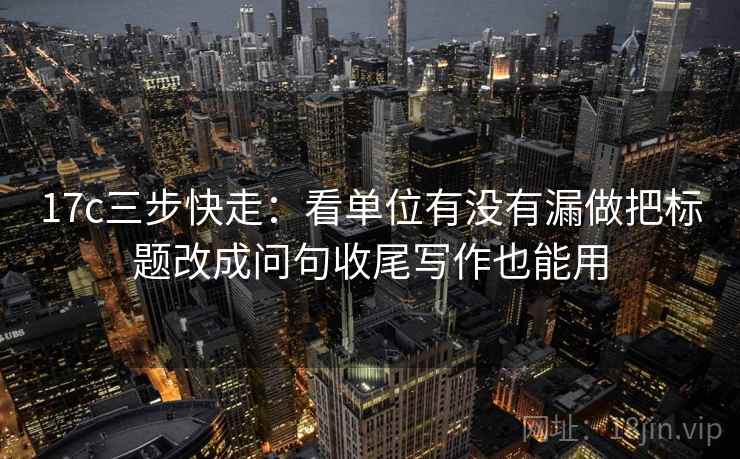 17c三步快走：看单位有没有漏做把标题改成问句收尾写作也能用  第2张