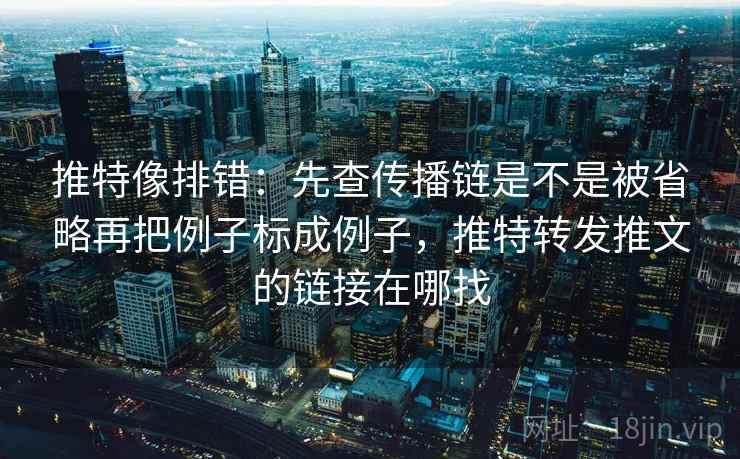 推特像排错：先查传播链是不是被省略再把例子标成例子，推特转发推文的链接在哪找