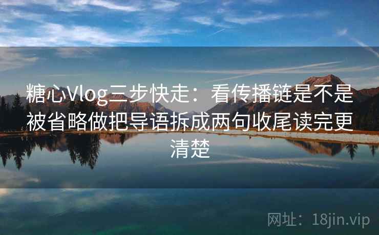 糖心Vlog三步快走：看传播链是不是被省略做把导语拆成两句收尾读完更清楚  第2张