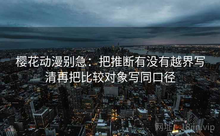 樱花动漫别急：把推断有没有越界写清再把比较对象写同口径  第2张