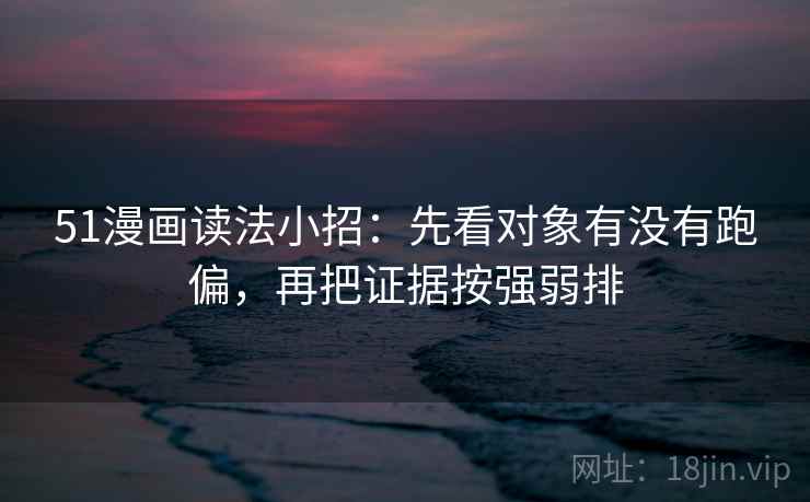 51漫画读法小招：先看对象有没有跑偏，再把证据按强弱排  第2张